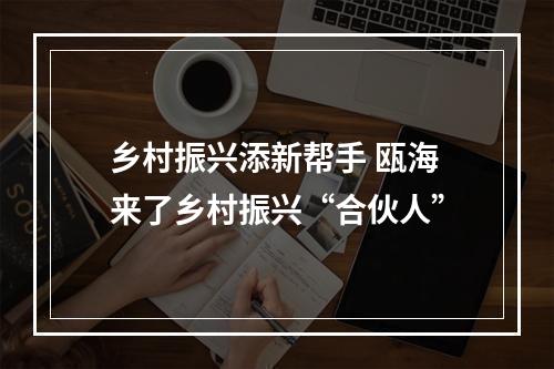 乡村振兴添新帮手 瓯海来了乡村振兴“合伙人”
