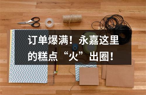 订单爆满！永嘉这里的糕点“火”出圈！