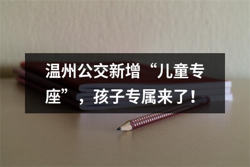 温州公交新增“儿童专座”，孩子专属来了！