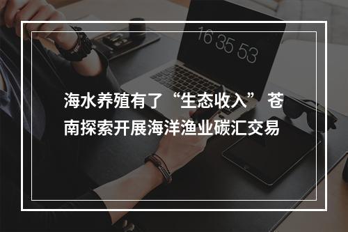 海水养殖有了“生态收入” 苍南探索开展海洋渔业碳汇交易
