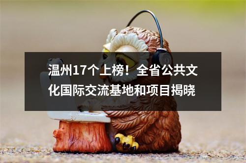 温州17个上榜！全省公共文化国际交流基地和项目揭晓