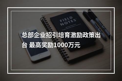 总部企业招引培育激励政策出台 最高奖励1000万元