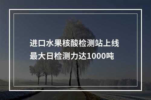 进口水果核酸检测站上线 最大日检测力达1000吨