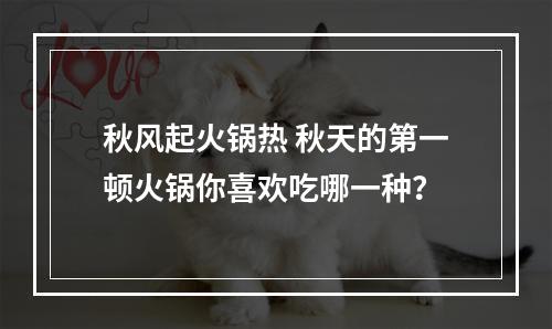 秋风起火锅热 秋天的第一顿火锅你喜欢吃哪一种？
