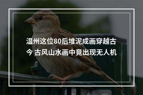 温州这位80后堆泥成画穿越古今 古风山水画中竟出现无人机