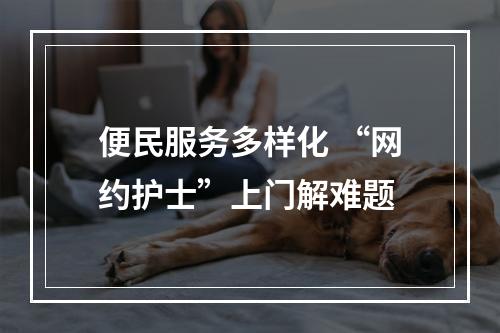 便民服务多样化 “网约护士”上门解难题