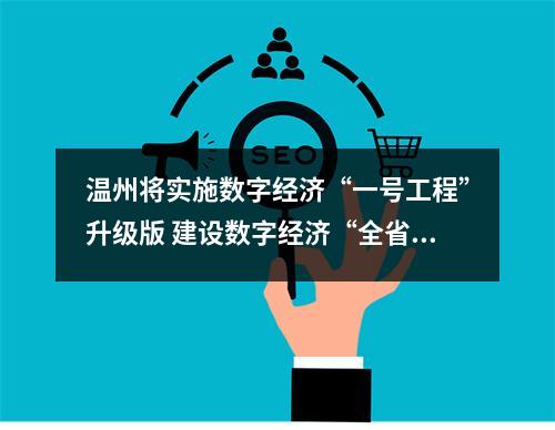 温州将实施数字经济“一号工程”升级版 建设数字经济“全省第三极”
