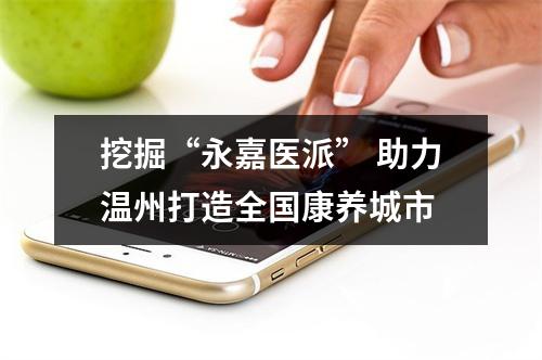 挖掘“永嘉医派” 助力温州打造全国康养城市