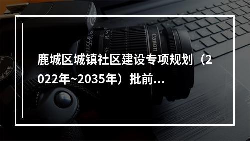鹿城区城镇社区建设专项规划（2022年~2035年）批前公示发布 划分131个5分钟城镇社区级生活圈