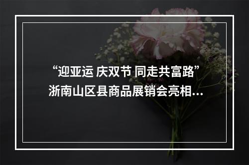 “迎亚运 庆双节 同走共富路” 浙南山区县商品展销会亮相温州机场