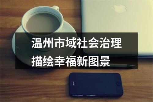 温州市域社会治理描绘幸福新图景