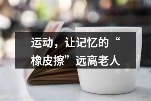 运动，让记忆的“橡皮擦”远离老人