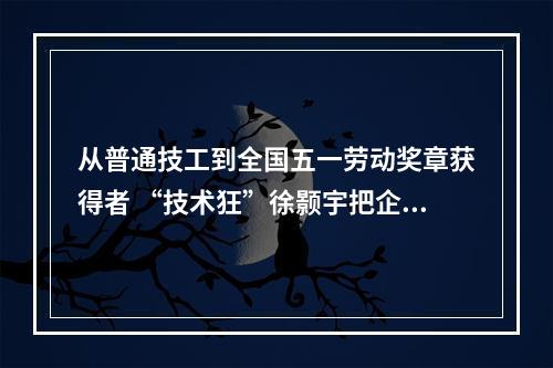 从普通技工到全国五一劳动奖章获得者 “技术狂”徐颢宇把企业当成家