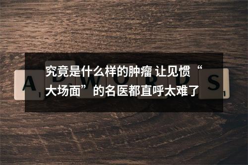 究竟是什么样的肿瘤 让见惯“大场面”的名医都直呼太难了