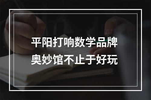 平阳打响数学品牌 奥妙馆不止于好玩