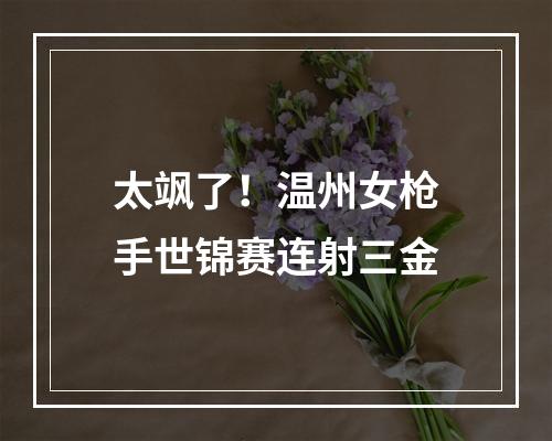 太飒了！温州女枪手世锦赛连射三金