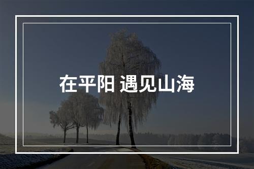 在平阳 遇见山海