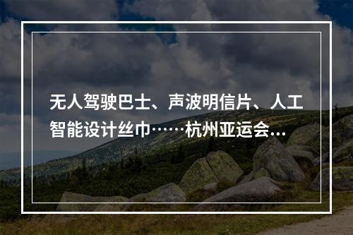无人驾驶巴士、声波明信片、人工智能设计丝巾……杭州亚运会竟有这么多高科技！