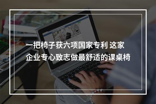 一把椅子获六项国家专利 这家企业专心致志做最舒适的课桌椅