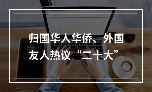 归国华人华侨、外国友人热议“二十大”