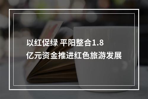 以红促绿 平阳整合1.8亿元资金推进红色旅游发展
