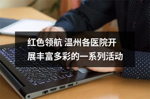 红色领航 温州各医院开展丰富多彩的一系列活动