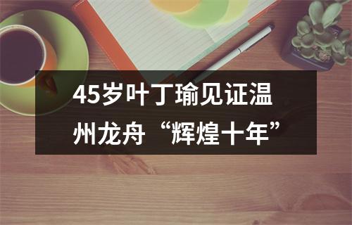 45岁叶丁瑜见证温州龙舟“辉煌十年”