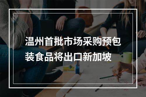 温州首批市场采购预包装食品将出口新加坡