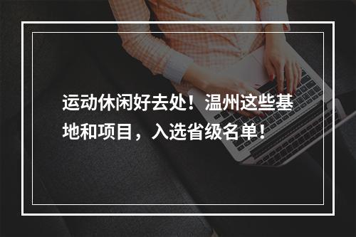运动休闲好去处！温州这些基地和项目，入选省级名单！