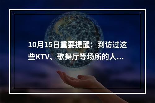 10月15日重要提醒：到访过这些KTV、歌舞厅等场所的人员请立即报告！