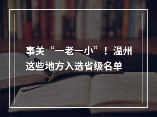事关“一老一小”！温州这些地方入选省级名单