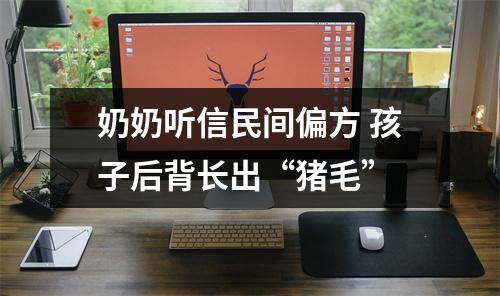 奶奶听信民间偏方 孩子后背长出“猪毛”