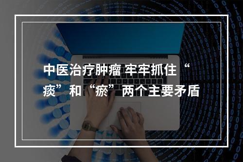 中医治疗肿瘤 牢牢抓住“痰”和“瘀”两个主要矛盾