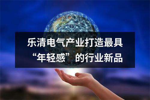 乐清电气产业打造最具“年轻感”的行业新品