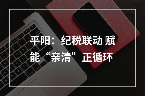 平阳：纪税联动 赋能“亲清”正循环