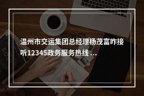 温州市交运集团总经理杨茂富昨接听12345政务服务热线 优质公交延伸群众幸福“半径”