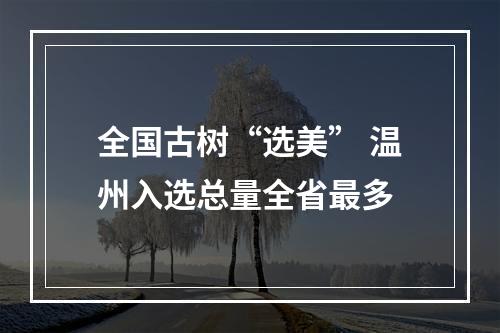 全国古树“选美” 温州入选总量全省最多