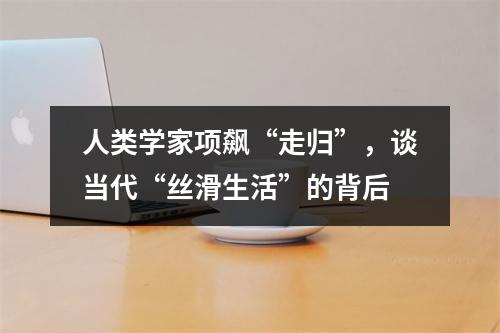 人类学家项飙“走归”，谈当代“丝滑生活”的背后