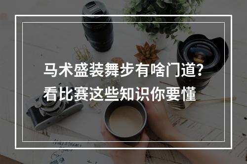 马术盛装舞步有啥门道？看比赛这些知识你要懂