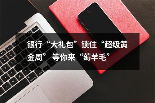 银行“大礼包”锁住“超级黄金周” 等你来“薅羊毛”