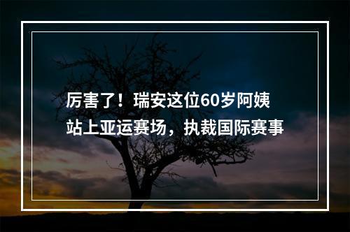 厉害了！瑞安这位60岁阿姨站上亚运赛场，执裁国际赛事
