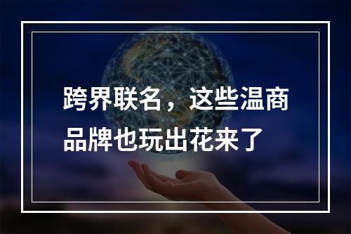 跨界联名，这些温商品牌也玩出花来了