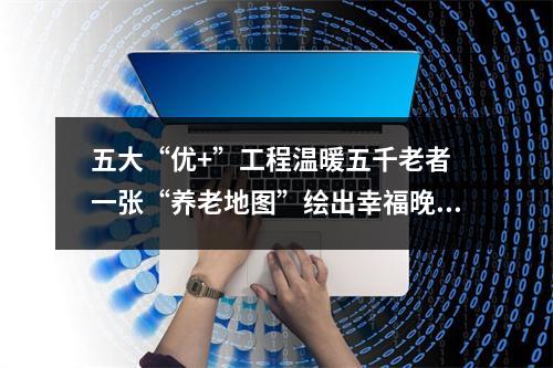 五大“优+”工程温暖五千老者 一张“养老地图”绘出幸福晚年