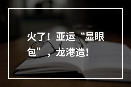火了！亚运“显眼包”，龙港造！