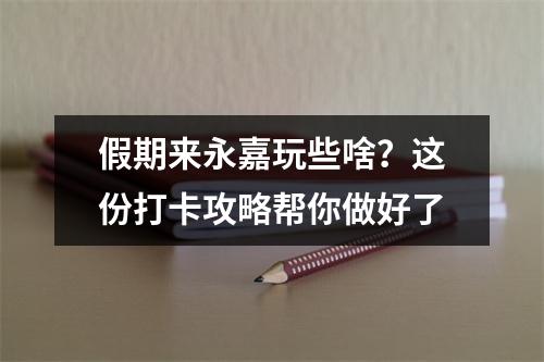 假期来永嘉玩些啥？这份打卡攻略帮你做好了