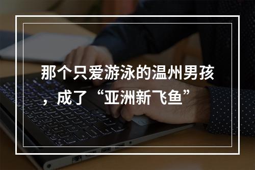 那个只爱游泳的温州男孩，成了“亚洲新飞鱼”