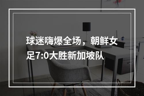 球迷嗨爆全场，朝鲜女足7:0大胜新加坡队