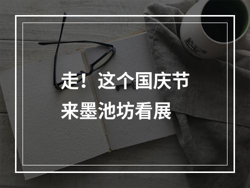 走！这个国庆节来墨池坊看展