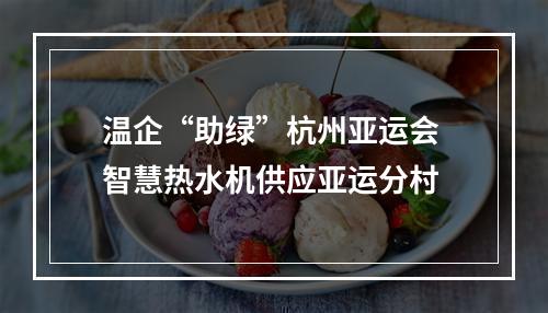 温企“助绿”杭州亚运会 智慧热水机供应亚运分村