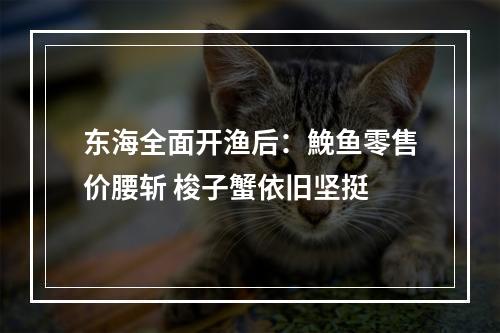 东海全面开渔后：鮸鱼零售价腰斩 梭子蟹依旧坚挺